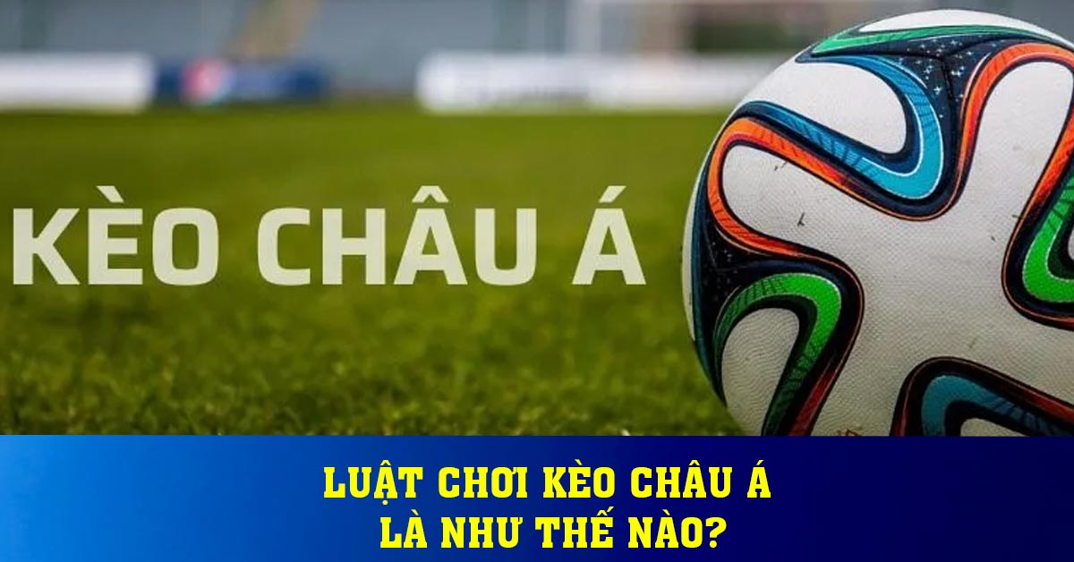 Luật chơi kèo châu Á là như thế nào?