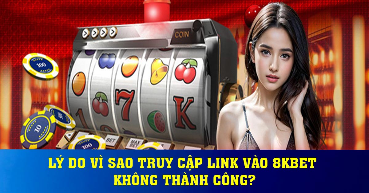 Lý do vì sao truy cập link vào 8KBET không thành công?